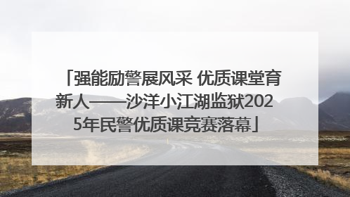 强能励警展风采 优质课堂育新人——沙洋小江湖监狱2025年民警优质课竞赛落幕