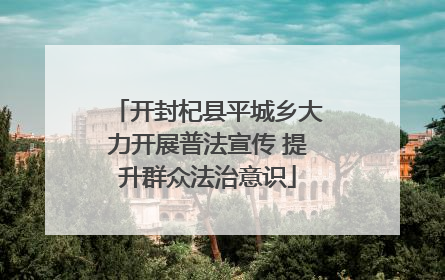 开封杞县平城乡大力开展普法宣传 提升群众法治意识