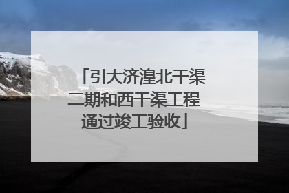 引大济湟北干渠二期和西干渠工程通过竣工验收