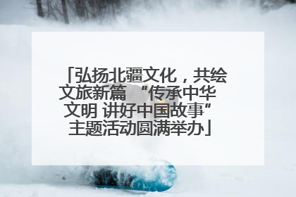 弘扬北疆文化，共绘文旅新篇 “传承中华文明 讲好中国故事” 主题活动圆满举办