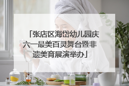 张店区海岱幼儿园庆六一最美百灵舞台暨非遗美育展演举办