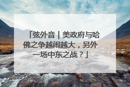 弦外音｜美政府与哈佛之争越闹越大，另外一场中东之战？