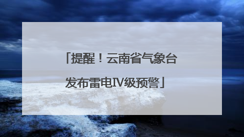提醒！云南省气象台发布雷电Ⅳ级预警