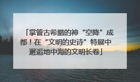 掌管古希腊的神“空降”成都！在“文明的史诗”特展中邂逅地中海的文明长卷