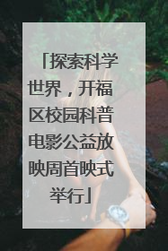 探索科学世界，开福区校园科普电影公益放映周首映式举行