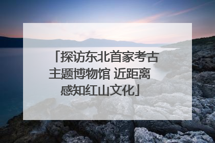探访东北首家考古主题博物馆 近距离感知红山文化