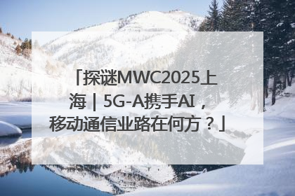 探谜MWC2025上海｜5G-A携手AI，移动通信业路在何方？