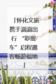 怀化文旅携手滴滴出行 “彩蛋车”启程邀客畅游福地