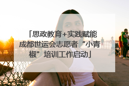 思政教育+实践赋能 成都世运会志愿者“小青椒”培训工作启动