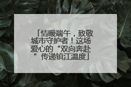 情暖端午，致敬城市守护者！这场爱心的“双向奔赴”传递镇江温度