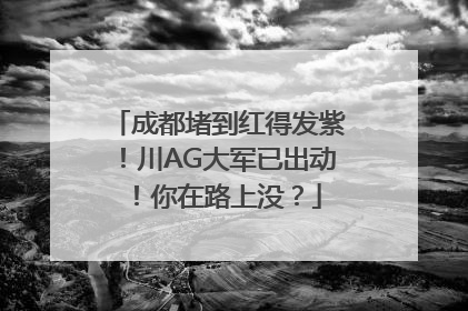 成都堵到红得发紫！川AG大军已出动！你在路上没？