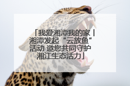 我爱湘潭我的家丨湘潭发起“云放鱼”活动 邀您共同守护湘江生态活力
