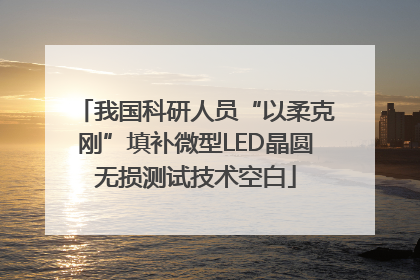 我国科研人员“以柔克刚”填补微型LED晶圆无损测试技术空白