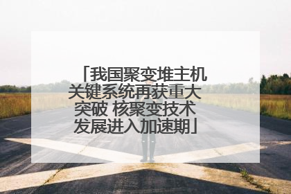 我国聚变堆主机关键系统再获重大突破 核聚变技术发展进入加速期