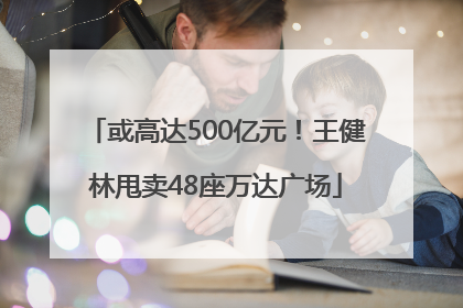 或高达500亿元！王健林甩卖48座万达广场