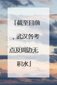 截至目前，武汉各考点及周边无积水