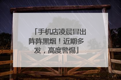 手机店凌晨冒出阵阵黑烟！近期多发，高度警惕