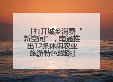 打开城乡消费“新空间”，南通推出12条休闲农业旅游特色线路