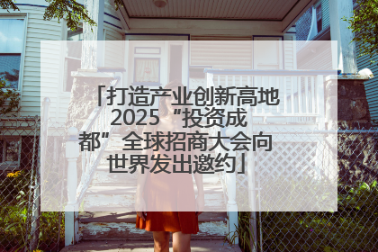 打造产业创新高地 2025“投资成都”全球招商大会向世界发出邀约