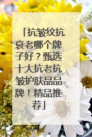 抗皱纹抗衰老哪个牌子好？甄选十大抗老抗皱护肤品品牌！精品推荐
