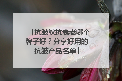 抗皱纹抗衰老哪个牌子好？分享好用的抗皱产品名单