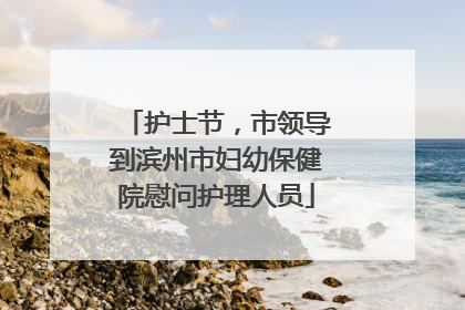 护士节，市领导到滨州市妇幼保健院慰问护理人员