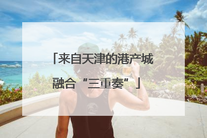 来自天津的港产城融合“三重奏”