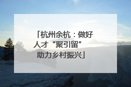 杭州余杭：做好人才“聚引留” 助力乡村振兴