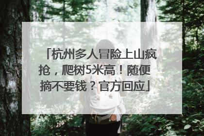 杭州多人冒险上山疯抢，爬树5米高！随便摘不要钱？官方回应