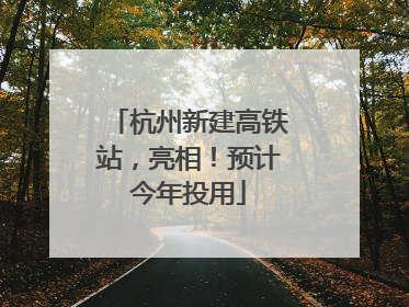 杭州新建高铁站，亮相！预计今年投用