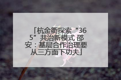 杭金衢探索“365”共治新模式 邵安：基层合作治理要从三方面下功夫