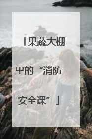 果蔬大棚里的“消防安全课”