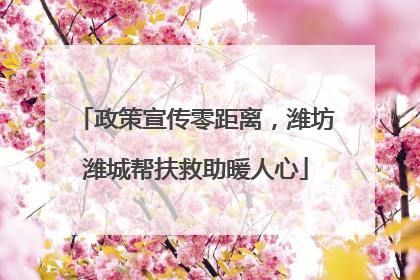 政策宣传零距离，潍坊潍城帮扶救助暖人心
