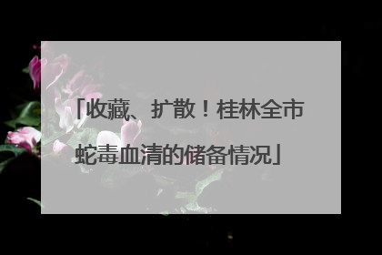 收藏、扩散！桂林全市蛇毒血清的储备情况