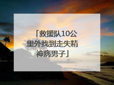 救援队10公里外找到走失精神病男子