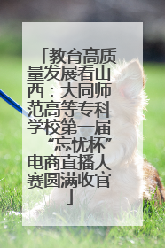 教育高质量发展看山西：大同师范高等专科学校第一届“忘忧杯”电商直播大赛圆满收官