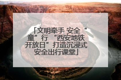 文明牵手 安全“童”行 “西安地铁开放日”打造沉浸式安全出行课堂