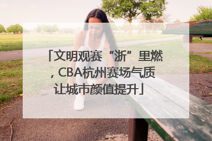 文明观赛“浙”里燃，CBA杭州赛场气质让城市颜值提升