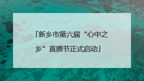 新乡市第六届“心中之乡”直播节正式启动