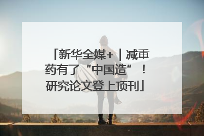 新华全媒+｜减重药有了“中国造”！研究论文登上顶刊