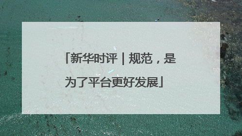 新华时评｜规范，是为了平台更好发展
