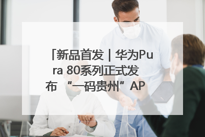 新品首发｜华为Pura 80系列正式发布 “一码贵州”APP抢先开售！