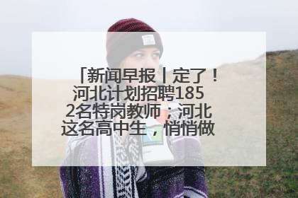 新闻早报丨定了！河北计划招聘1852名特岗教师；河北这名高中生，悄悄做了件超酷的事>>