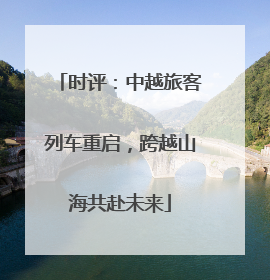 时评：中越旅客列车重启，跨越山海共赴未来