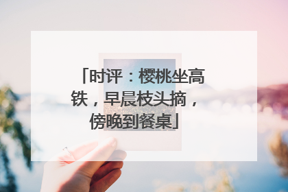 时评：樱桃坐高铁，早晨枝头摘，傍晚到餐桌