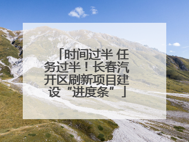 时间过半 任务过半！长春汽开区刷新项目建设“进度条”