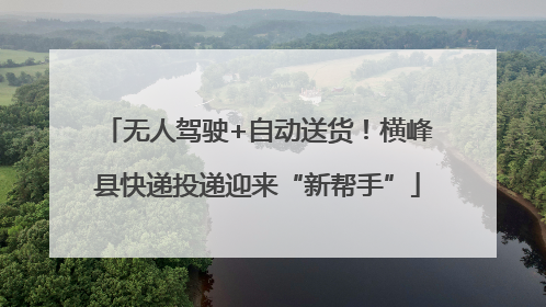 无人驾驶+自动送货！横峰县快递投递迎来“新帮手”
