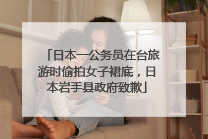 日本一公务员在台旅游时偷拍女子裙底，日本岩手县政府致歉