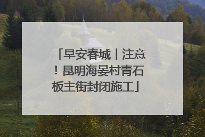 早安春城丨注意！昆明海晏村青石板主街封闭施工
