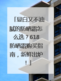 显白又不油腻的防晒霜怎么选？618防晒霜购买指南，新鲜出炉！